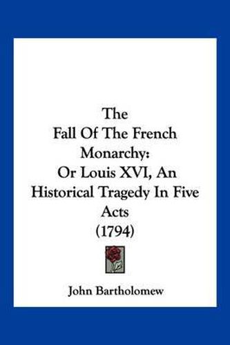 The Fall of the French Monarchy: Or Louis XVI, an Historical Tragedy in Five Acts (1794)