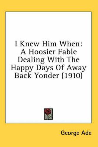 I Knew Him When: A Hoosier Fable Dealing with the Happy Days of Away Back Yonder (1910)