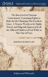 Cover image for The Rare Jewel of Christian Contentment. Containing Eighteen Rules for the Obtaining This Excellent Grace. A Treatise Worthy to be Highly Prized, and Diligently Improved by all the Afflicted Children of God While in This Vale of Tears