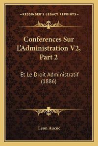 Cover image for Conferences Sur L'Administration V2, Part 2: Et Le Droit Administratif (1886)