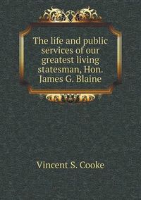 Cover image for The life and public services of our greatest living statesman, Hon. James G. Blaine