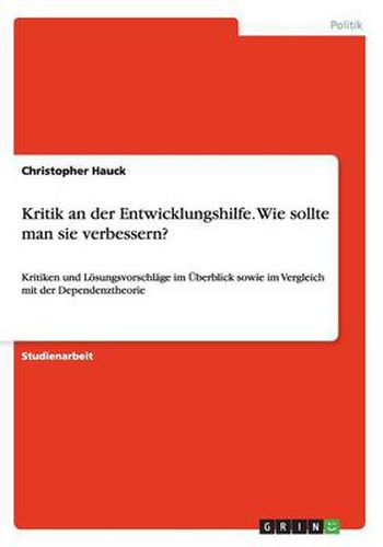 Cover image for Kritik an der Entwicklungshilfe. Wie sollte man sie verbessern?: Kritiken und Loesungsvorschlage im UEberblick sowie im Vergleich mit der Dependenztheorie