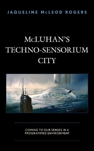 Cover image for McLuhan's Techno-Sensorium City: Coming to Our Senses in a Programmed Environment