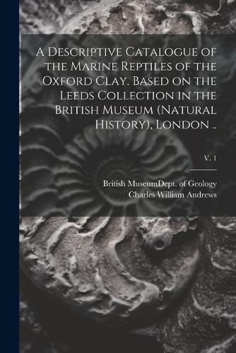 A Descriptive Catalogue of the Marine Reptiles of the Oxford Clay. Based on the Leeds Collection in the British Museum (Natural History), London ..; v. 1