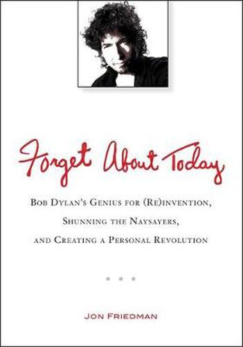 Forget About Today: Bob Dylan's Genius for (Re)Invention, Shunning the Naysayers, and Creating a Personal Revolution