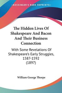 Cover image for The Hidden Lives of Shakespeare and Bacon and Their Business Connection: With Some Revelations of Shakespeare's Early Struggles, 1587-1592 (1897)