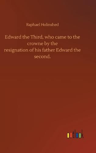 Edward the Third, who came to the crowne by theresignation of his father Edward thesecond.