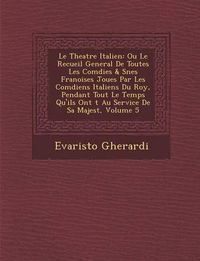 Cover image for Le Theatre Italien: Ou Le Recueil General de Toutes Les Com Dies & S Nes Fran Oises Jou Es Par Les Com Diens Italiens Du Roy, Pendant Tout Le Temps Qu'ils Ont T Au Service de Sa Majest, Volume 5