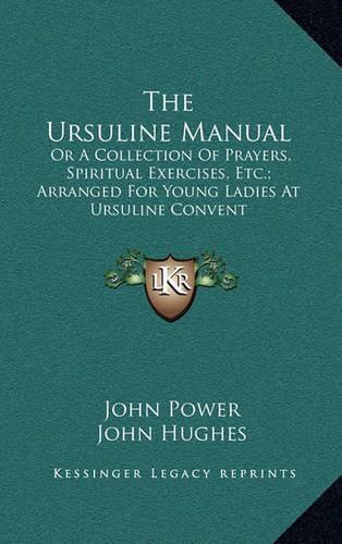 The Ursuline Manual: Or a Collection of Prayers, Spiritual Exercises, Etc.; Arranged for Young Ladies at Ursuline Convent