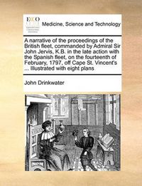 Cover image for A Narrative of the Proceedings of the British Fleet, Commanded by Admiral Sir John Jervis, K.B. in the Late Action with the Spanish Fleet, on the Fourteenth of February, 1797, Off Cape St. Vincent's ... Illustrated with Eight Plans