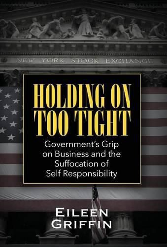 Cover image for Holding on Too Tight: Government's Grip on Business and the Suffocation of Self Responsibility