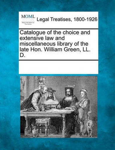 Cover image for Catalogue of the Choice and Extensive Law and Miscellaneous Library of the Late Hon. William Green, LL. D.