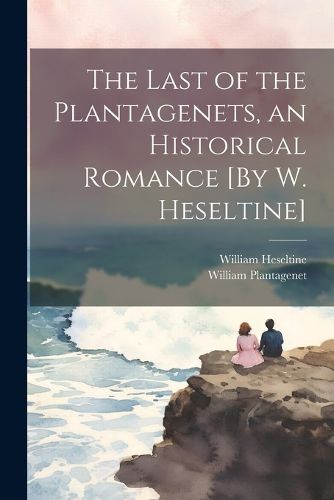 Cover image for The Last of the Plantagenets, an Historical Romance [By W. Heseltine]