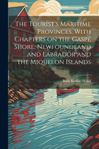 The Tourist's Maritime Provinces, With Chapters on the Gaspe Shore, Newfoundland and Labrador and the Miquelon Islands