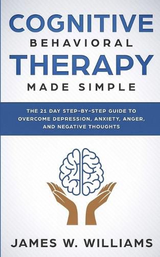 Cover image for Cognitive Behavioral Therapy: Made Simple - The 21 Day Step by Step Guide to Overcoming Depression, Anxiety, Anger, and Negative Thoughts (Practical Emotional Intelligence)