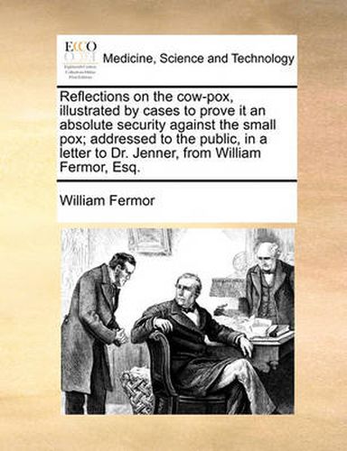 Cover image for Reflections on the Cow-Pox, Illustrated by Cases to Prove It an Absolute Security Against the Small Pox; Addressed to the Public, in a Letter to Dr. Jenner, from William Fermor, Esq.