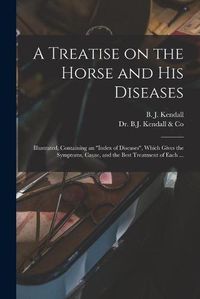 Cover image for A Treatise on the Horse and His Diseases: Illustrated, Containing an index of Diseases, Which Gives the Symptoms, Cause, and the Best Treatment of Each ...