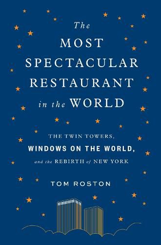 The Most Spectacular Restaurant in the World: The Twin Towers, Windows on the World, and the Rebirth of New York