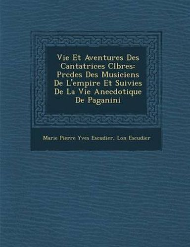 Cover image for Vie Et Aventures Des Cantatrices C L Bres: PR C D Es Des Musiciens de L'Empire Et Suivies de La Vie Anecdotique de Paganini