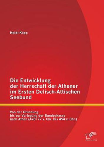 Cover image for Die Entwicklung der Herrschaft der Athener im Ersten Delisch-Attischen Seebund: Von der Grundung bis zur Verlegung der Bundeskasse nach Athen (478/77 v. Chr. bis 454 v. Chr.)