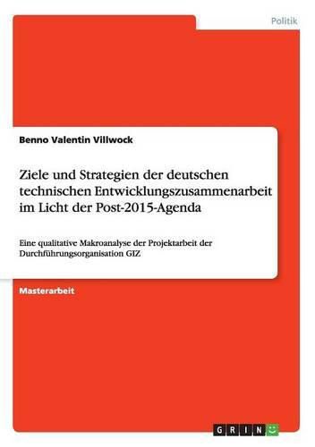 Cover image for Ziele und Strategien der deutschen technischen Entwicklungszusammenarbeit im Licht der Post-2015-Agenda: Eine qualitative Makroanalyse der Projektarbeit der Durchfuhrungsorganisation GIZ