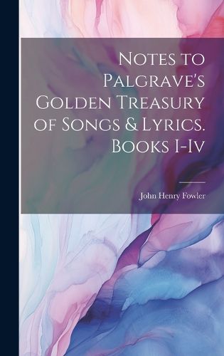 Notes to Palgrave's Golden Treasury of Songs & Lyrics. Books I-Iv