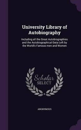 Cover image for University Library of Autobiography: Including All the Great Autobiographies and the Autobiographical Data Left by the World's Famous Men and Women