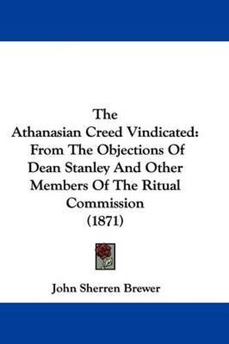 The Athanasian Creed Vindicated: From the Objections of Dean Stanley and Other Members of the Ritual Commission (1871)