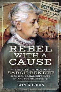 Cover image for Rebel With a Cause: The Life and Times of Sarah Benett, 1850-1924, Social Reformer and Suffragette