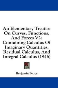 Cover image for An Elementary Treatise on Curves, Functions, and Forces V2: Containing Calculus of Imaginary Quantities, Residual Calculus, and Integral Calculus (1846)