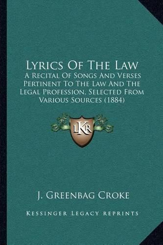 Cover image for Lyrics of the Law: A Recital of Songs and Verses Pertinent to the Law and the Legal Profession, Selected from Various Sources (1884)