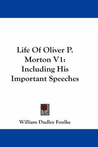 Life Of Oliver P. Morton V1: Including His Important Speeches