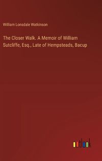 Cover image for The Closer Walk. A Memoir of William Sutcliffe, Esq., Late of Hempsteads, Bacup