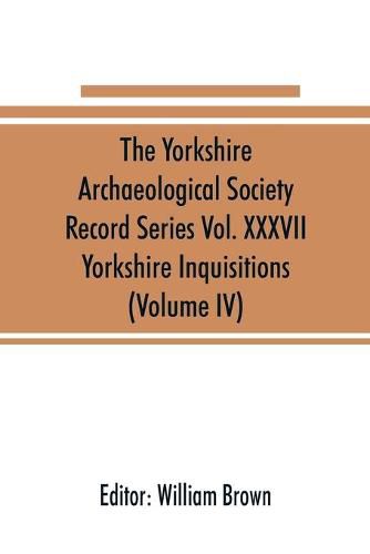 Cover image for The Yorkshire Archaeological Society Record Series Vol. XXXVII: Yorkshire Inquisitions (Volume IV)