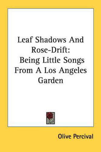 Cover image for Leaf Shadows and Rose-Drift: Being Little Songs from a Los Angeles Garden