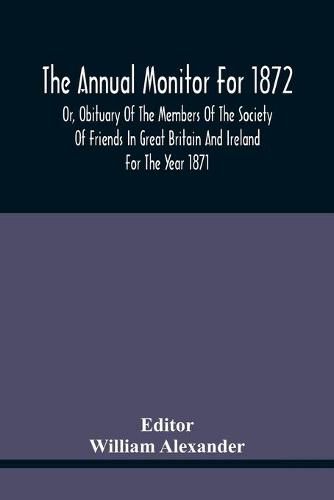 The Annual Monitor For 1872 Or, Obituary Of The Members Of The Society Of Friends In Great Britain And Ireland For The Year 1871