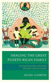 Cover image for Imaging The Great Puerto Rican Family: Framing Nation, Race, and Gender during the American Century