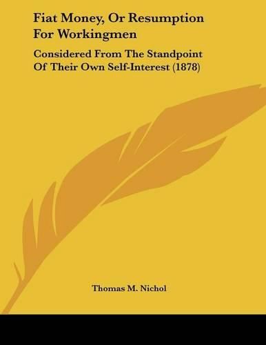 Cover image for Fiat Money, or Resumption for Workingmen: Considered from the Standpoint of Their Own Self-Interest (1878)