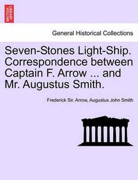 Cover image for Seven-Stones Light-Ship. Correspondence Between Captain F. Arrow ... and Mr. Augustus Smith.