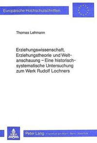 Cover image for Erziehungswissenschaft, Erziehungstheorie Und Weltanschauung: Eine Historisch-Systematische Untersuchung Zum Werk Rudolf Lochners