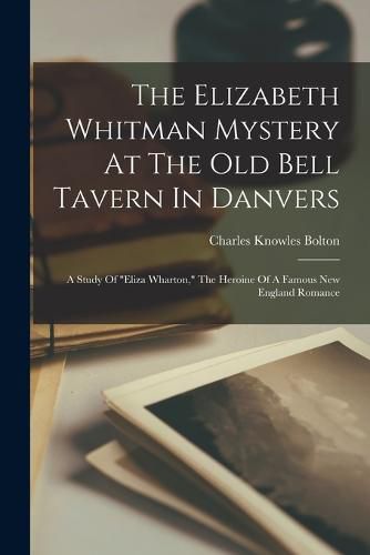 The Elizabeth Whitman Mystery At The Old Bell Tavern In Danvers; A Study Of "eliza Wharton," The Heroine Of A Famous New England Romance