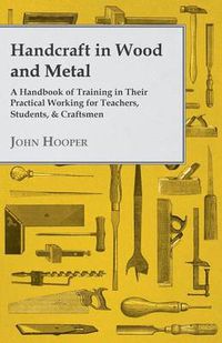 Cover image for Handcraft In Wood And Metal, A Handbook Of Training In Their Practical Working For Teachers, Students, & Craftsmen