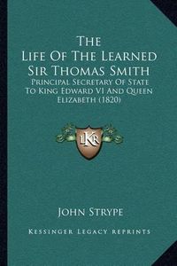 Cover image for The Life of the Learned Sir Thomas Smith: Principal Secretary of State to King Edward VI and Queen Elizabeth (1820)