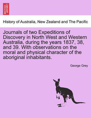 Cover image for Journals of Two Expeditions of Discovery in North West and Western Australia, During the Years 1837, 38, and 39. with Observations on the Moral and Physical Character of the Aboriginal Inhabitants. Vol. I