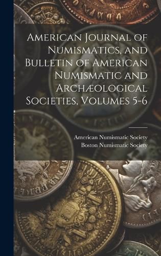 Cover image for American Journal of Numismatics, and Bulletin of American Numismatic and Archaeological Societies, Volumes 5-6