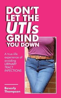 Cover image for Don't Let the Utis Grind You Down: A True-Life Experience of Avoiding Urinary Tract Infections