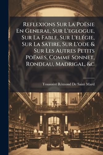 Cover image for Reflexions Sur La Po Sie En General, Sur L'Eglogue, Sur La Fable, Sur L'El Gie, Sur La Satire, Sur L'Ode & Sur Les Autres Petits Po Mes, Comme Sonnet, Rondeau, Madrigal, &C: Suivies de Trois Lettres Sur La D Cadence Du Go T En France