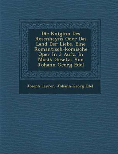 Cover image for Die K Niginn Des Rosenhayns Oder Das Land Der Liebe. Eine Romantisch-Komische Oper in 3 Aufz. in Musik Gesetzt Von Johann Georg Edel