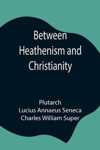 Cover image for Between Heathenism and Christianity; Being a translation of Seneca's De Providentia, and Plutarch's De sera numinis vindicta, together with notes, additional extracts from these writers and two essays on Graeco-Roman life in the first century after Christ.