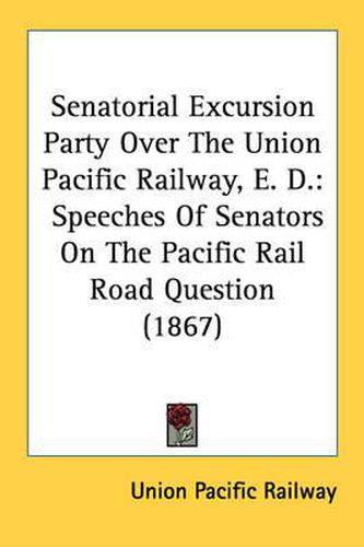 Cover image for Senatorial Excursion Party Over the Union Pacific Railway, E. D.: Speeches of Senators on the Pacific Rail Road Question (1867)